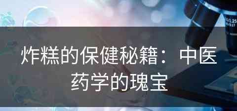 炸糕的保健秘籍:中医药学的瑰宝 炸糕的保健秘籍:中医药学的瑰宝